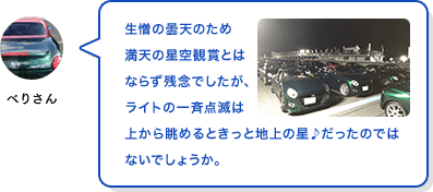 べりさん 生憎の曇天のため満天の星空観賞とはならず残念でしたが、ライトの一斉点滅は上から眺めるときっと地上の星♪だったのではないでしょうか。